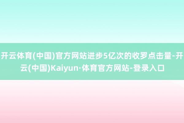 开云体育(中国)官方网站进步5亿次的收罗点击量-开云(中国)Kaiyun·体育官方网站-登录入口