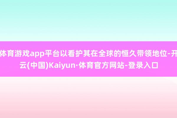 体育游戏app平台以看护其在全球的恒久带领地位-开云(中国)Kaiyun·体育官方网站-登录入口