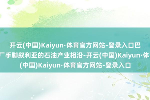 开云(中国)Kaiyun·体育官方网站-登录入口巴尼亚斯真金不怕火油厂手脚叙利亚的石油产业相沿-开云(中国)Kaiyun·体育官方网站-登录入口