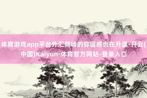 体育游戏app平台外汇商场的弥留感也在升温-开云(中国)Kaiyun·体育官方网站-登录入口