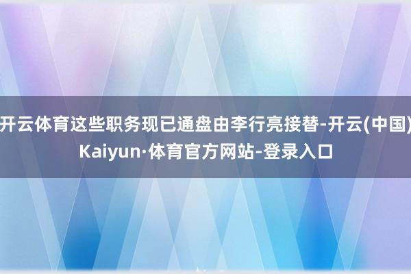 开云体育这些职务现已通盘由李行亮接替-开云(中国)Kaiyun·体育官方网站-登录入口