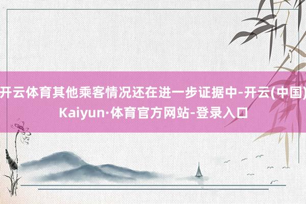 开云体育其他乘客情况还在进一步证据中-开云(中国)Kaiyun·体育官方网站-登录入口
