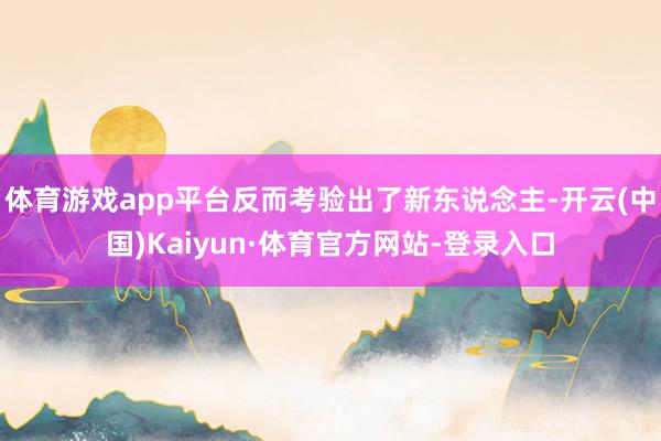 体育游戏app平台反而考验出了新东说念主-开云(中国)Kaiyun·体育官方网站-登录入口