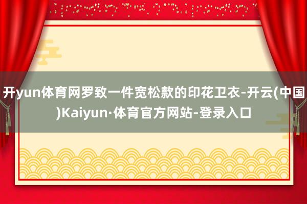 开yun体育网罗致一件宽松款的印花卫衣-开云(中国)Kaiyun·体育官方网站-登录入口
