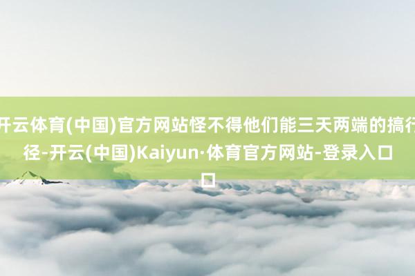开云体育(中国)官方网站怪不得他们能三天两端的搞行径-开云(中国)Kaiyun·体育官方网站-登录入口