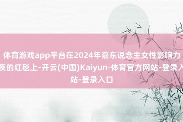 体育游戏app平台在2024年嘉东说念主女性影响力之夜的红毯上-开云(中国)Kaiyun·体育官方网站-登录入口