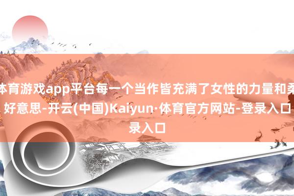 体育游戏app平台每一个当作皆充满了女性的力量和柔好意思-开云(中国)Kaiyun·体育官方网站-登录入口