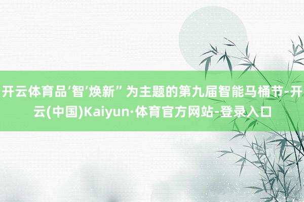 开云体育品‘智’焕新”为主题的第九届智能马桶节-开云(中国)Kaiyun·体育官方网站-登录入口