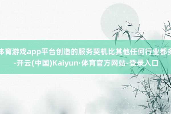 体育游戏app平台创造的服务契机比其他任何行业都多-开云(中国)Kaiyun·体育官方网站-登录入口