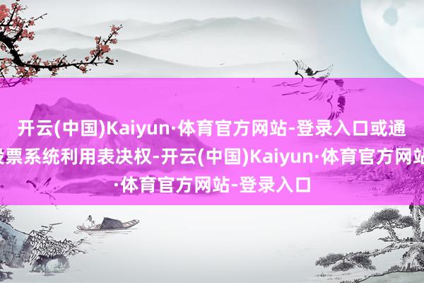 开云(中国)Kaiyun·体育官方网站-登录入口或通过往返所投票系统利用表决权-开云(中国)Kaiyun·体育官方网站-登录入口