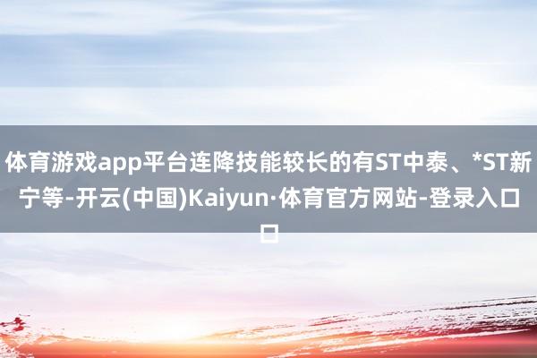 体育游戏app平台连降技能较长的有ST中泰、*ST新宁等-开云(中国)Kaiyun·体育官方网站-登录入口
