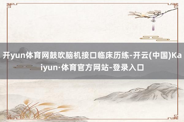 开yun体育网鼓吹脑机接口临床历练-开云(中国)Kaiyun·体育官方网站-登录入口