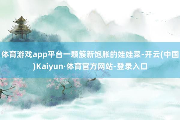 体育游戏app平台一颗簇新饱胀的娃娃菜-开云(中国)Kaiyun·体育官方网站-登录入口