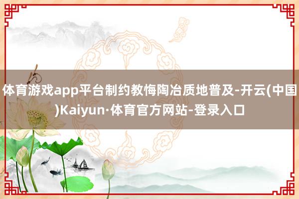 体育游戏app平台制约教悔陶冶质地普及-开云(中国)Kaiyun·体育官方网站-登录入口