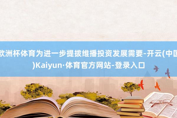欧洲杯体育为进一步提拔维播投资发展需要-开云(中国)Kaiyun·体育官方网站-登录入口
