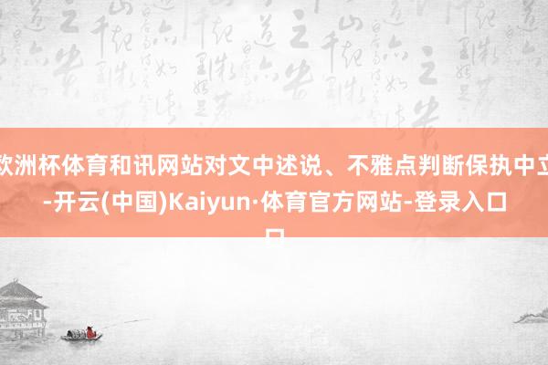 欧洲杯体育和讯网站对文中述说、不雅点判断保执中立-开云(中国)Kaiyun·体育官方网站-登录入口