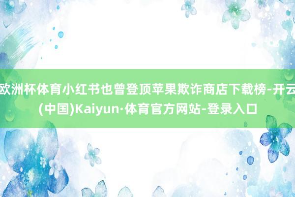 欧洲杯体育小红书也曾登顶苹果欺诈商店下载榜-开云(中国)Kaiyun·体育官方网站-登录入口