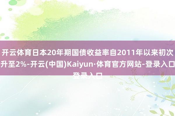 开云体育日本20年期国债收益率自2011年以来初次升至2%-开云(中国)Kaiyun·体育官方网站-登录入口