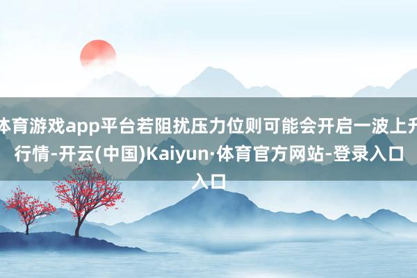 体育游戏app平台若阻扰压力位则可能会开启一波上升行情-开云(中国)Kaiyun·体育官方网站-登录入口