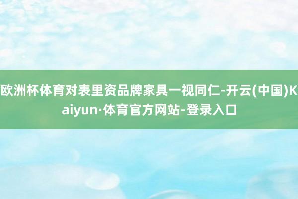 欧洲杯体育对表里资品牌家具一视同仁-开云(中国)Kaiyun·体育官方网站-登录入口