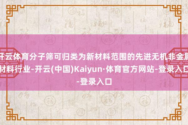 开云体育分子筛可归类为新材料范围的先进无机非金属材料行业-开云(中国)Kaiyun·体育官方网站-登录入口