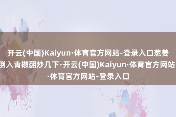 开云(中国)Kaiyun·体育官方网站-登录入口葱姜蒜爆香3.倒入青椒翻炒几下-开云(中国)Kaiyun·体育官方网站-登录入口