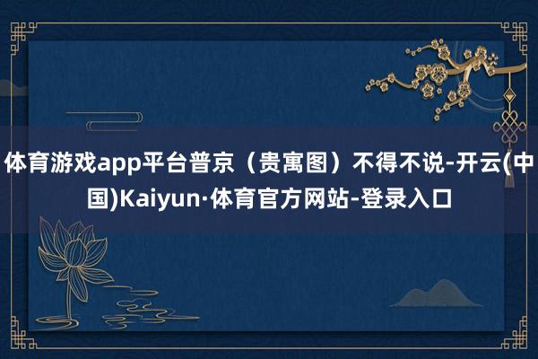 体育游戏app平台普京（贵寓图）不得不说-开云(中国)Kaiyun·体育官方网站-登录入口