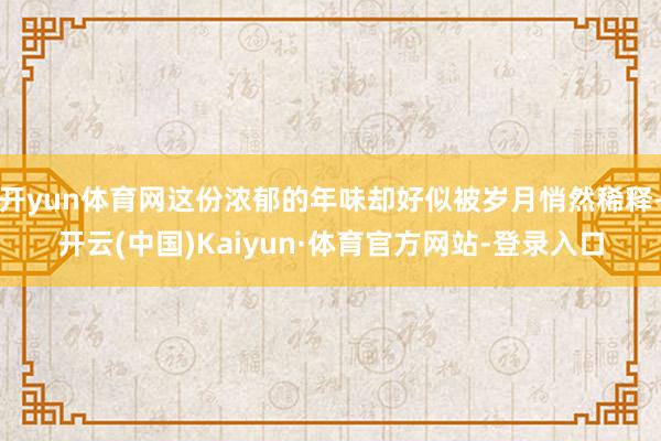 开yun体育网这份浓郁的年味却好似被岁月悄然稀释-开云(中国)Kaiyun·体育官方网站-登录入口