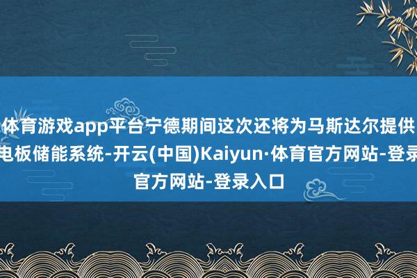 体育游戏app平台宁德期间这次还将为马斯达尔提供天恒电板储能系统-开云(中国)Kaiyun·体育官方网站-登录入口