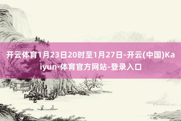 开云体育1月23日20时至1月27日-开云(中国)Kaiyun·体育官方网站-登录入口