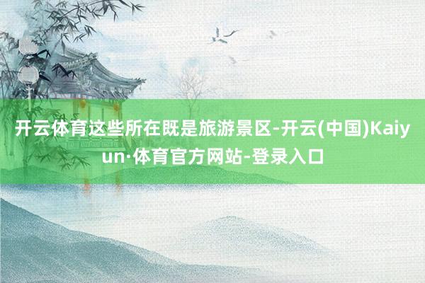 开云体育这些所在既是旅游景区-开云(中国)Kaiyun·体育官方网站-登录入口