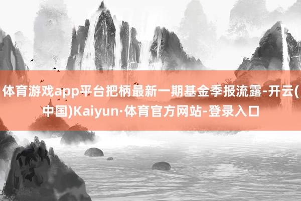 体育游戏app平台把柄最新一期基金季报流露-开云(中国)Kaiyun·体育官方网站-登录入口