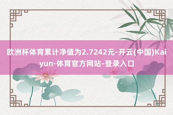 欧洲杯体育累计净值为2.7242元-开云(中国)Kaiyun·体育官方网站-登录入口