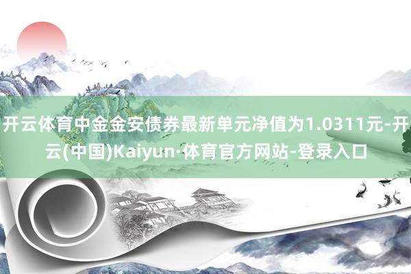 开云体育中金金安债券最新单元净值为1.0311元-开云(中国)Kaiyun·体育官方网站-登录入口