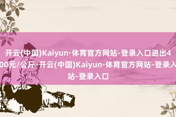 开云(中国)Kaiyun·体育官方网站-登录入口进出40.00元/公斤-开云(中国)Kaiyun·体育官方网站-登录入口