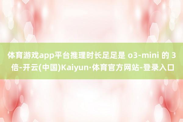 体育游戏app平台推理时长足足是 o3-mini 的 3 倍-开云(中国)Kaiyun·体育官方网站-登录入口