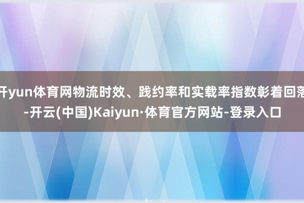 开yun体育网物流时效、践约率和实载率指数彰着回落-开云(中国)Kaiyun·体育官方网站-登录入口