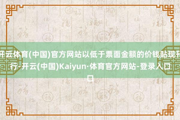 开云体育(中国)官方网站以低于票面金额的价钱贴现刊行-开云(中国)Kaiyun·体育官方网站-登录入口