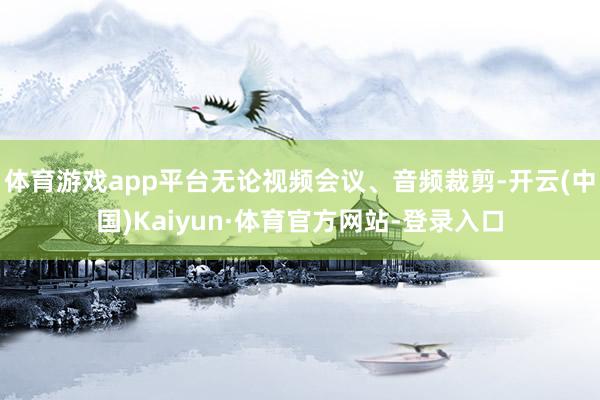 体育游戏app平台无论视频会议、音频裁剪-开云(中国)Kaiyun·体育官方网站-登录入口