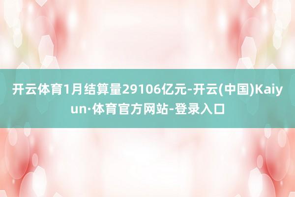 开云体育1月结算量29106亿元-开云(中国)Kaiyun·体育官方网站-登录入口
