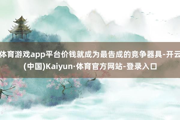 体育游戏app平台价钱就成为最告成的竞争器具-开云(中国)Kaiyun·体育官方网站-登录入口