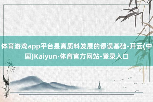 体育游戏app平台是高质料发展的谬误基础-开云(中国)Kaiyun·体育官方网站-登录入口