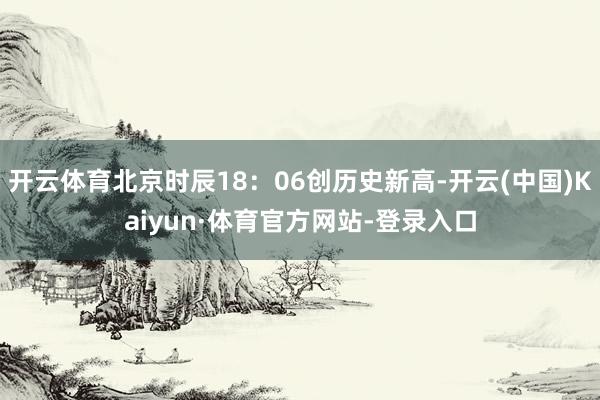 开云体育北京时辰18：06创历史新高-开云(中国)Kaiyun·体育官方网站-登录入口