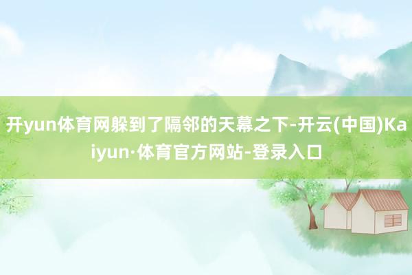 开yun体育网躲到了隔邻的天幕之下-开云(中国)Kaiyun·体育官方网站-登录入口