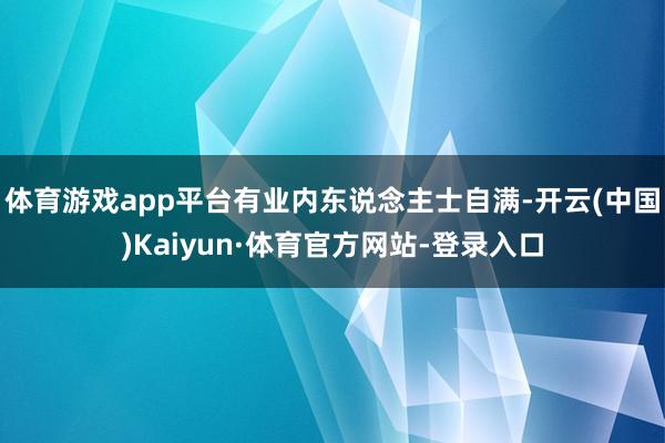 体育游戏app平台有业内东说念主士自满-开云(中国)Kaiyun·体育官方网站-登录入口
