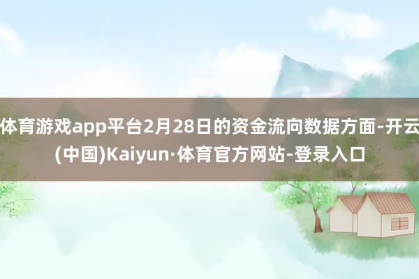 体育游戏app平台2月28日的资金流向数据方面-开云(中国)Kaiyun·体育官方网站-登录入口