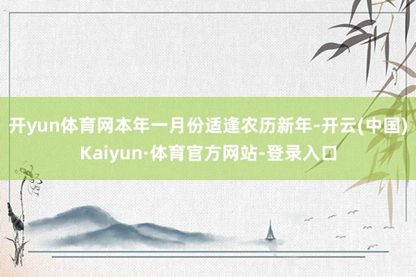 开yun体育网本年一月份适逢农历新年-开云(中国)Kaiyun·体育官方网站-登录入口