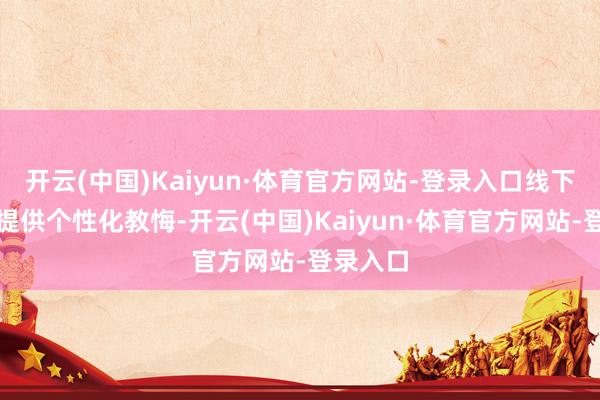开云(中国)Kaiyun·体育官方网站-登录入口线下网点则提供个性化教悔-开云(中国)Kaiyun·体育官方网站-登录入口