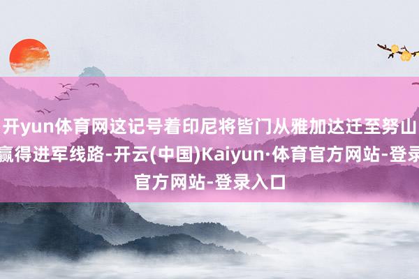 开yun体育网这记号着印尼将皆门从雅加达迁至努山塔拉赢得进军线路-开云(中国)Kaiyun·体育官方网站-登录入口
