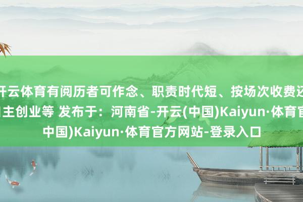 开云体育有阅历者可作念、职责时代短、按场次收费还可创办亲子园、自主创业等 发布于：河南省-开云(中国)Kaiyun·体育官方网站-登录入口